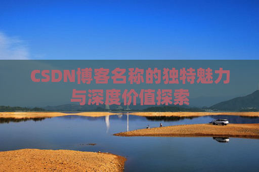 CSDN博客名称的独特魅力与深度价值探索 CSDN博客名称的独特魅力与深度价值探索